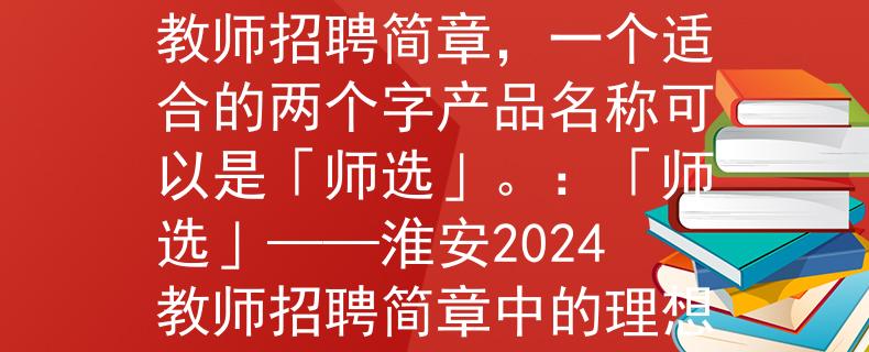 淮安2024教師招聘簡章根據(jù)淮安2024教師招聘簡章，一個適合的兩個字產(chǎn)品名稱可以是「師選」。：「師選」——淮安2024教師招聘簡章中的理想選擇