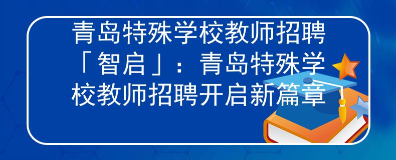 青島特殊學校教師招聘「智啟」：青島特殊學校教師招聘開啟新篇章