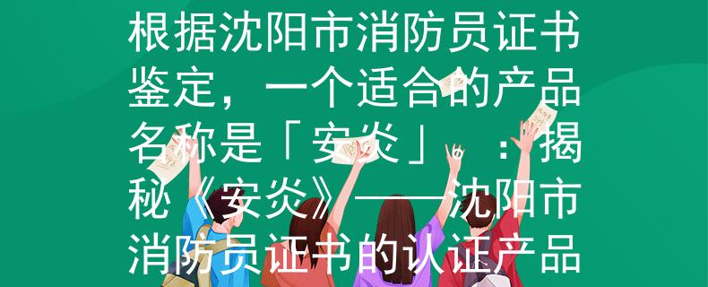 沈陽市消防員證書鑒定根據(jù)沈陽市消防員證書鑒定，一個適合的產(chǎn)品名稱是「安炎」。：揭秘《安炎》——沈陽市消防員證書的認(rèn)證產(chǎn)品