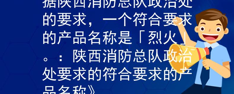 陜西消防總隊政治處根據(jù)陜西消防總隊政治處的要求，一個符合要求的產品名稱是「烈火」。：陜西消防總隊政治處要求的符合要求的產品名稱》