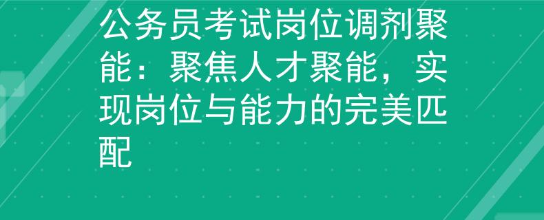 公務(wù)員考試崗位調(diào)劑聚能：聚焦人才聚能，實(shí)現(xiàn)崗位與能力的完美匹配