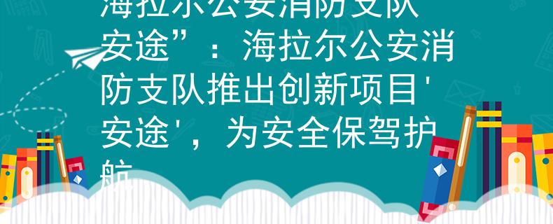 海拉爾公安消防支隊“安途”：海拉爾公安消防支隊推出創(chuàng)新項目'安途'，為安全保駕護航