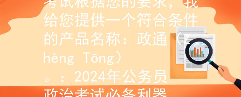 2024年公務(wù)員政治考試根據(jù)您的要求，我給您提供一個(gè)符合條件的產(chǎn)品名稱：政通（Zhèng Tōng）。：2024年公務(wù)員政治考試必備利器