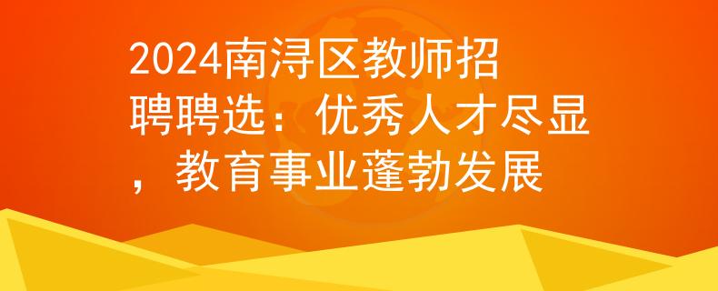 2024南潯區(qū)教師招聘聘選：優(yōu)秀人才盡顯，教育事業(yè)蓬勃發(fā)展