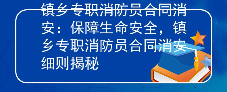 鎮(zhèn)鄉(xiāng)專職消防員合同消安：保障生命安全，鎮(zhèn)鄉(xiāng)專職消防員合同消安細(xì)則揭秘