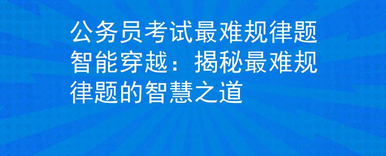 公務(wù)員考試最難規(guī)律題智能穿越：揭秘最難規(guī)律題的智慧之道
