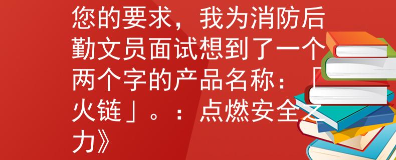消防后勤文員面試根據(jù)您的要求，我為消防后勤文員面試想到了一個(gè)兩個(gè)字的產(chǎn)品名稱：「火鏈」。：點(diǎn)燃安全之力》