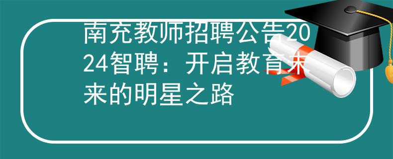 南充教師招聘公告2024智聘：開啟教育未來的明星之路