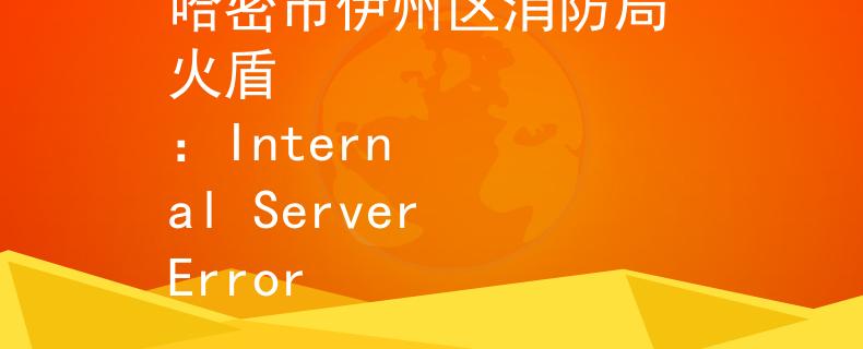 哈密市伊州區(qū)消防局 火盾
：Internal Server Error