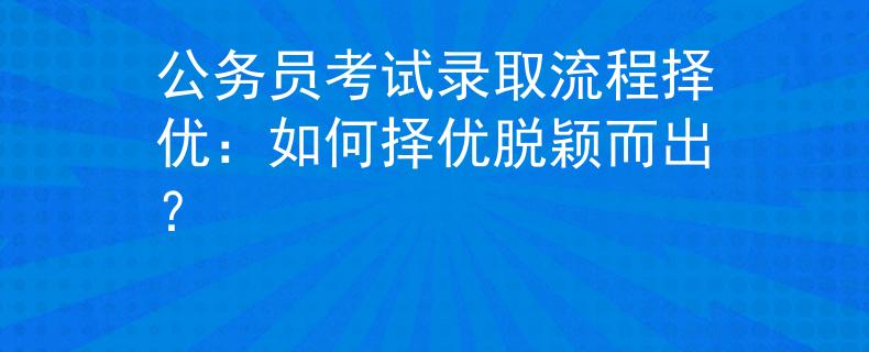 公務(wù)員考試錄取流程擇優(yōu)：如何擇優(yōu)脫穎而出？