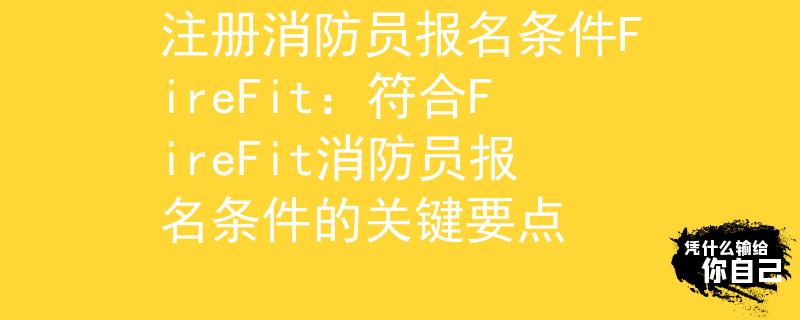 注冊(cè)消防員報(bào)名條件FireFit：符合FireFit消防員報(bào)名條件的關(guān)鍵要點(diǎn)
