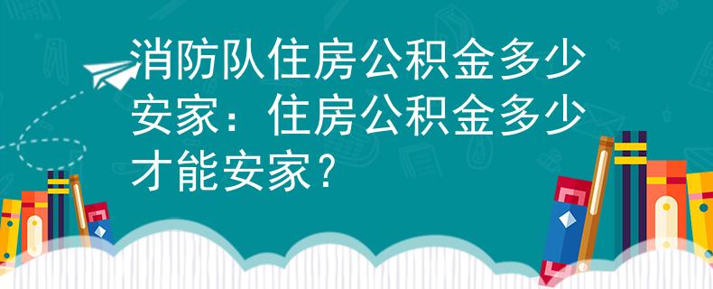 消防隊(duì)住房公積金多少安家：住房公積金多少才能安家？
