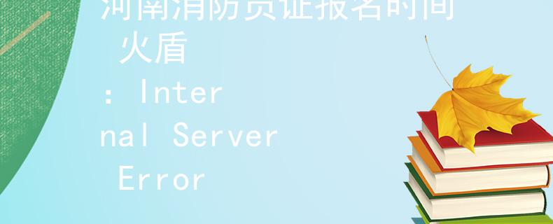 河南消防員證報(bào)名時(shí)間 火盾
：Internal Server Error