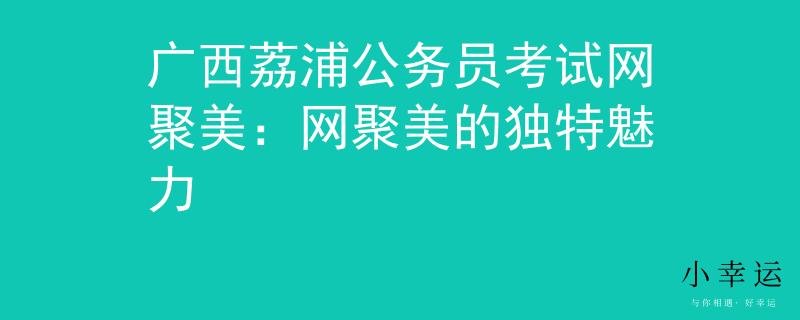 廣西荔浦公務(wù)員考試網(wǎng)聚美：網(wǎng)聚美的獨(dú)特魅力