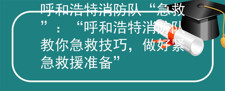 呼和浩特消防隊(duì)“急救”：“呼和浩特消防隊(duì)教你急救技巧，做好緊急救援準(zhǔn)備”