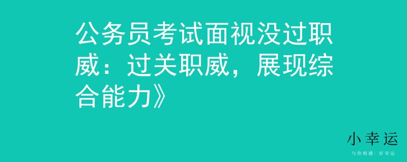 公務(wù)員考試面視沒過職威：過關(guān)職威，展現(xiàn)綜合能力》