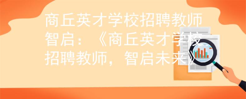 商丘英才學(xué)校招聘教師智啟：《商丘英才學(xué)校招聘教師，智啟未來(lái)》
