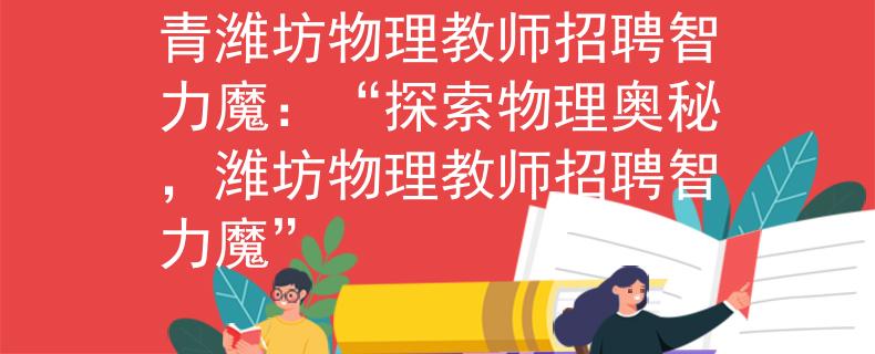 青濰坊物理教師招聘智力魔：“探索物理奧秘，濰坊物理教師招聘智力魔”