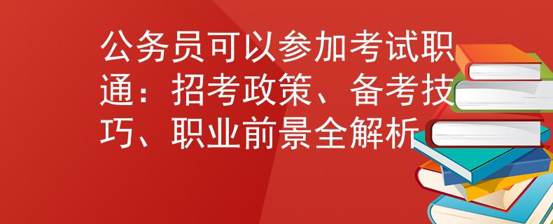 公務(wù)員可以參加考試職通：招考政策、備考技巧、職業(yè)前景全解析