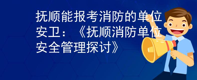 撫順能報(bào)考消防的單位安衛(wèi)：《撫順消防單位安全管理探討》