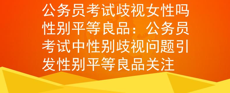 公務員考試歧視女性嗎性別平等良品：公務員考試中性別歧視問題引發(fā)性別平等良品關注
