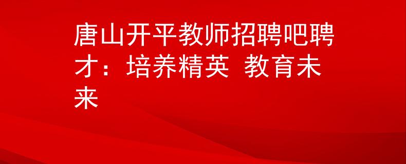 唐山開平教師招聘吧聘才：培養(yǎng)精英 教育未來