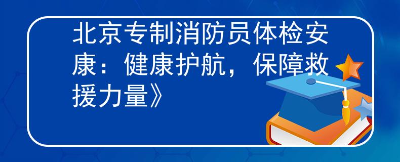 北京專(zhuān)制消防員體檢安康：健康護(hù)航，保障救援力量》