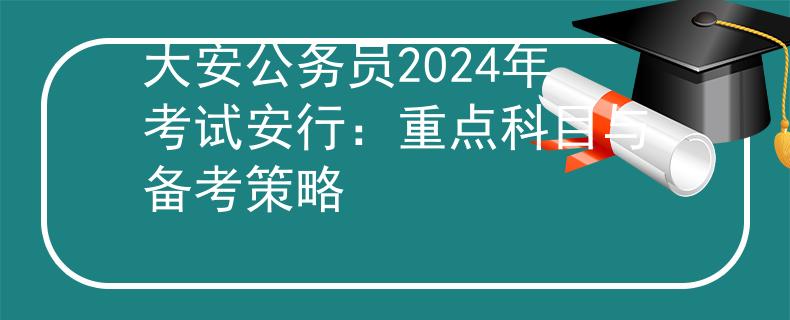大安公務(wù)員2024年考試安行：重點(diǎn)科目與備考策略