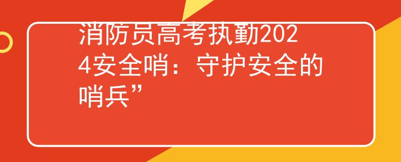 消防員高考執(zhí)勤2024安全哨：守護安全的哨兵”