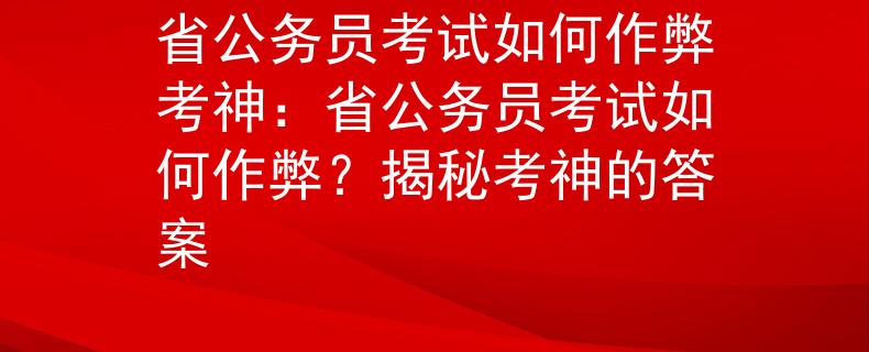 省公務(wù)員考試如何作弊考神：省公務(wù)員考試如何作弊？揭秘考神的答案