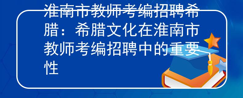 淮南市教師考編招聘希臘：希臘文化在淮南市教師考編招聘中的重要性