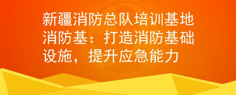 新疆消防總隊培訓(xùn)基地消防基：打造消防基礎(chǔ)設(shè)施，提升應(yīng)急能力
