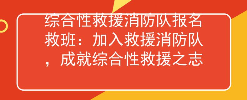 綜合性救援消防隊報名救班：加入救援消防隊，成就綜合性救援之志