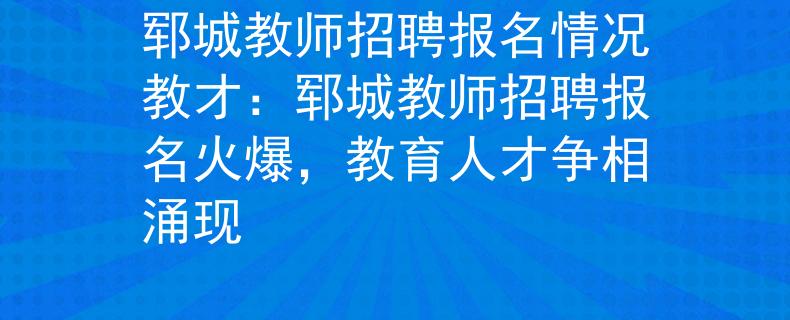 鄆城教師招聘報名情況教才：鄆城教師招聘報名火爆，教育人才爭相涌現(xiàn)