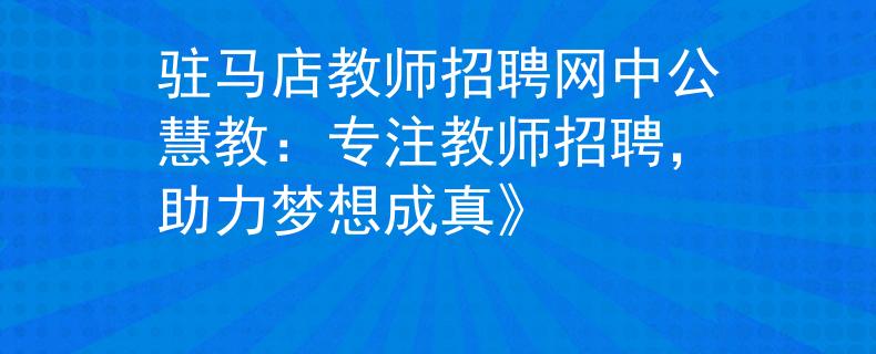 駐馬店教師招聘網(wǎng)中公慧教：專注教師招聘，助力夢想成真》