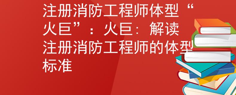 注冊(cè)消防工程師體型“火巨”：火巨: 解讀注冊(cè)消防工程師的體型標(biāo)準(zhǔn)