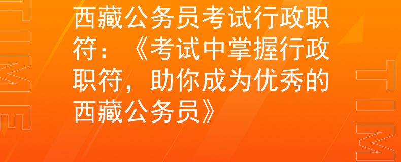西藏公務(wù)員考試行政職符：《考試中掌握行政職符，助你成為優(yōu)秀的西藏公務(wù)員》