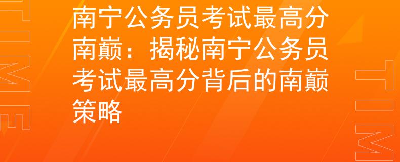 南寧公務(wù)員考試最高分南巔：揭秘南寧公務(wù)員考試最高分背后的南巔策略
