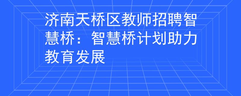 濟(jì)南天橋區(qū)教師招聘智慧橋：智慧橋計(jì)劃助力教育發(fā)展