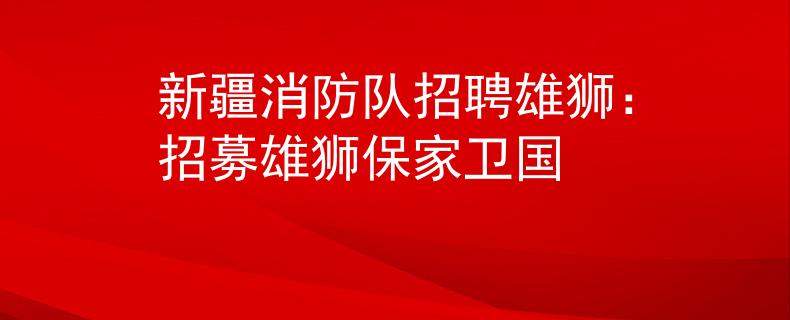 新疆消防隊招聘雄獅：招募雄獅保家衛(wèi)國