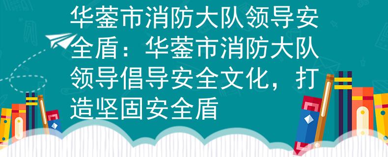 華鎣市消防大隊領導安全盾：華鎣市消防大隊領導倡導安全文化，打造堅固安全盾