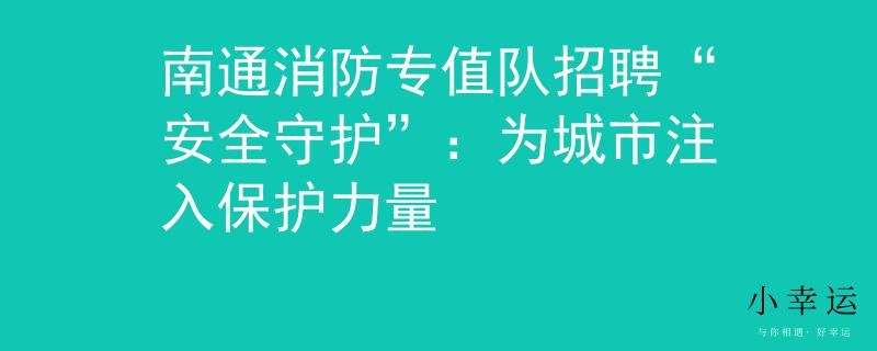 南通消防專(zhuān)值隊(duì)招聘“安全守護(hù)”：為城市注入保護(hù)力量
