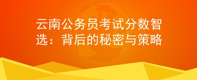 云南公務(wù)員考試分數(shù)智選：背后的秘密與策略