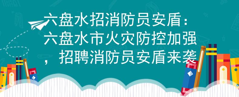 六盤水招消防員安盾：六盤水市火災(zāi)防控加強，招聘消防員安盾來襲