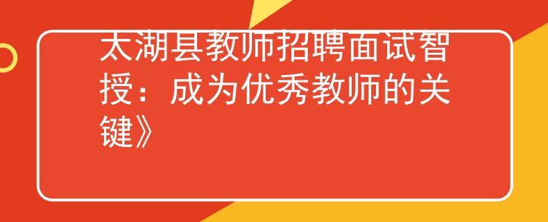 太湖縣教師招聘面試智授：成為優(yōu)秀教師的關(guān)鍵》