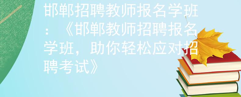 邯鄲招聘教師報(bào)名學(xué)班：《邯鄲教師招聘報(bào)名學(xué)班，助你輕松應(yīng)對(duì)招聘考試》