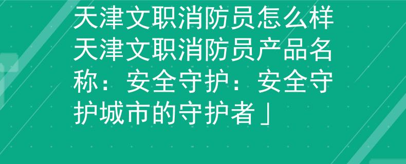 天津文職消防員怎么樣天津文職消防員產(chǎn)品名稱：安全守護(hù)：安全守護(hù)城市的守護(hù)者」