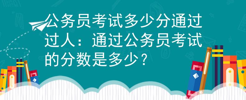 公務(wù)員考試多少分通過(guò)過(guò)人：通過(guò)公務(wù)員考試的分?jǐn)?shù)是多少？