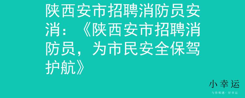 陜西安市招聘消防員安消：《陜西安市招聘消防員，為市民安全保駕護航》