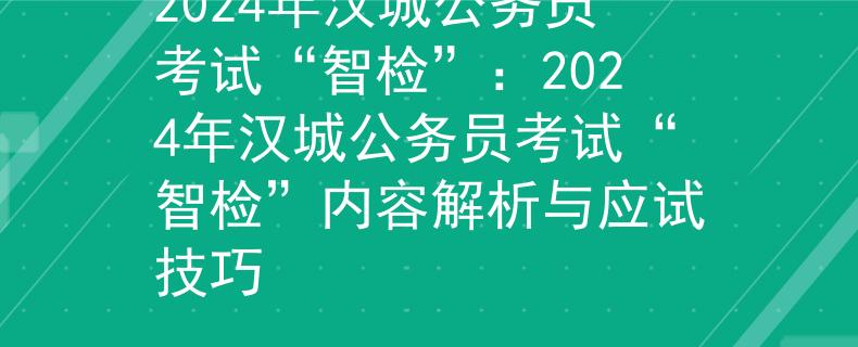 2024年漢城公務(wù)員考試“智檢”：2024年漢城公務(wù)員考試“智檢”內(nèi)容解析與應(yīng)試技巧